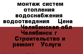 монтаж систем отопления, водоснабжения, водоотведения. › Цена ­ 1 000 - Челябинская обл., Челябинск г. Строительство и ремонт » Услуги   